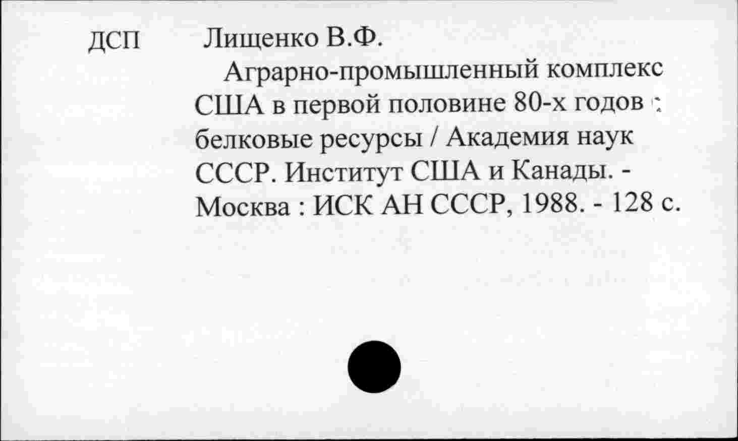 ﻿ДСП Лищенко В.Ф.
Аграрно-промышленный комплекс США в первой половине 80-х годов ; белковые ресурсы / Академия наук СССР. Институт США и Канады. -Москва : ИСК АН СССР, 1988. - 128 с.